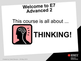 Welcome to E7 Advanced 2 This course is all about ... THINKING! Created by Carla Stevens – 25 May 2010 