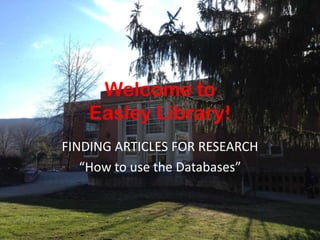 Welcome to
Easley Library!
FINDING ARTICLES FOR RESEARCH
“How to use the Databases”

 