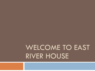 WELCOME TO EAST RIVER HOUSE 