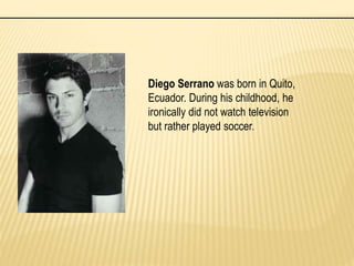 Diego Serrano was born in Quito,
Ecuador. During his childhood, he
ironically did not watch television
but rather played soccer.
 