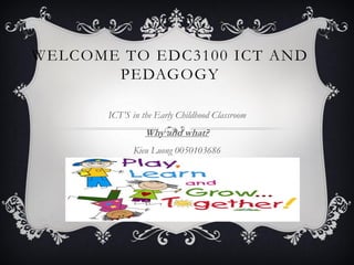 WELCOME TO EDC3100 ICT AND
PEDAGOGY
ICT’S in the Early Childhood Classroom
Why and what?
Kieu Luong 0050103686
 