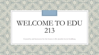WELCOME TO EDU
     213
 Created by and Instructor for the Course is Dr. Jennifer Levin -Goldberg
 