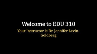 Welcome to EDU 310
Your Instructor is Dr. Jennifer Levin-
             Goldberg
 