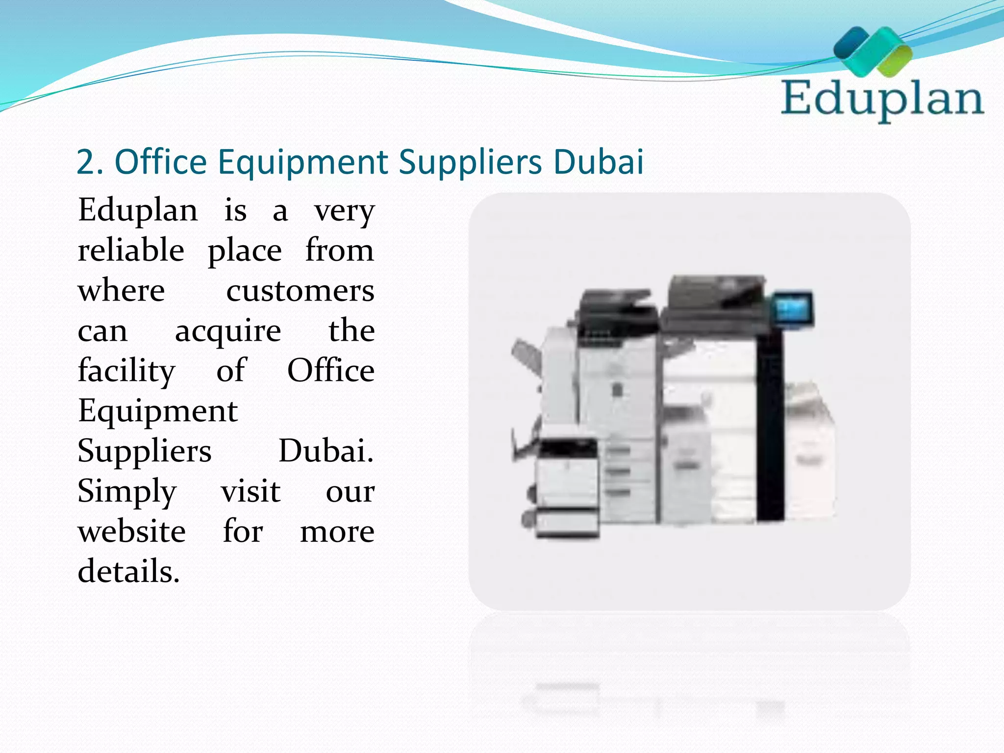 2. Office Equipment Suppliers Dubai
Eduplan is a very
reliable place from
where customers
can acquire the
facility of Office
Equipment
Suppliers Dubai.
Simply visit our
website for more
details.
 