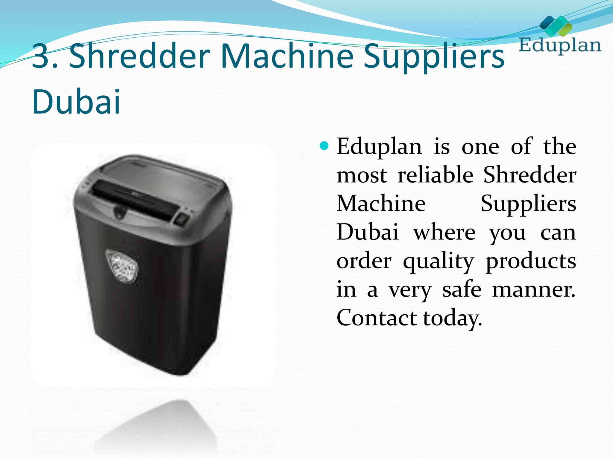 3. Shredder Machine Suppliers
Dubai
 Eduplan is one of the
most reliable Shredder
Machine Suppliers
Dubai where you can
order quality products
in a very safe manner.
Contact today.
 