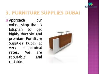  Approach our
online shop that is
Eduplan to get
highly durable and
premium Furniture
Supplies Dubai at
very economical
rates. We are
reputable and
reliable.
 