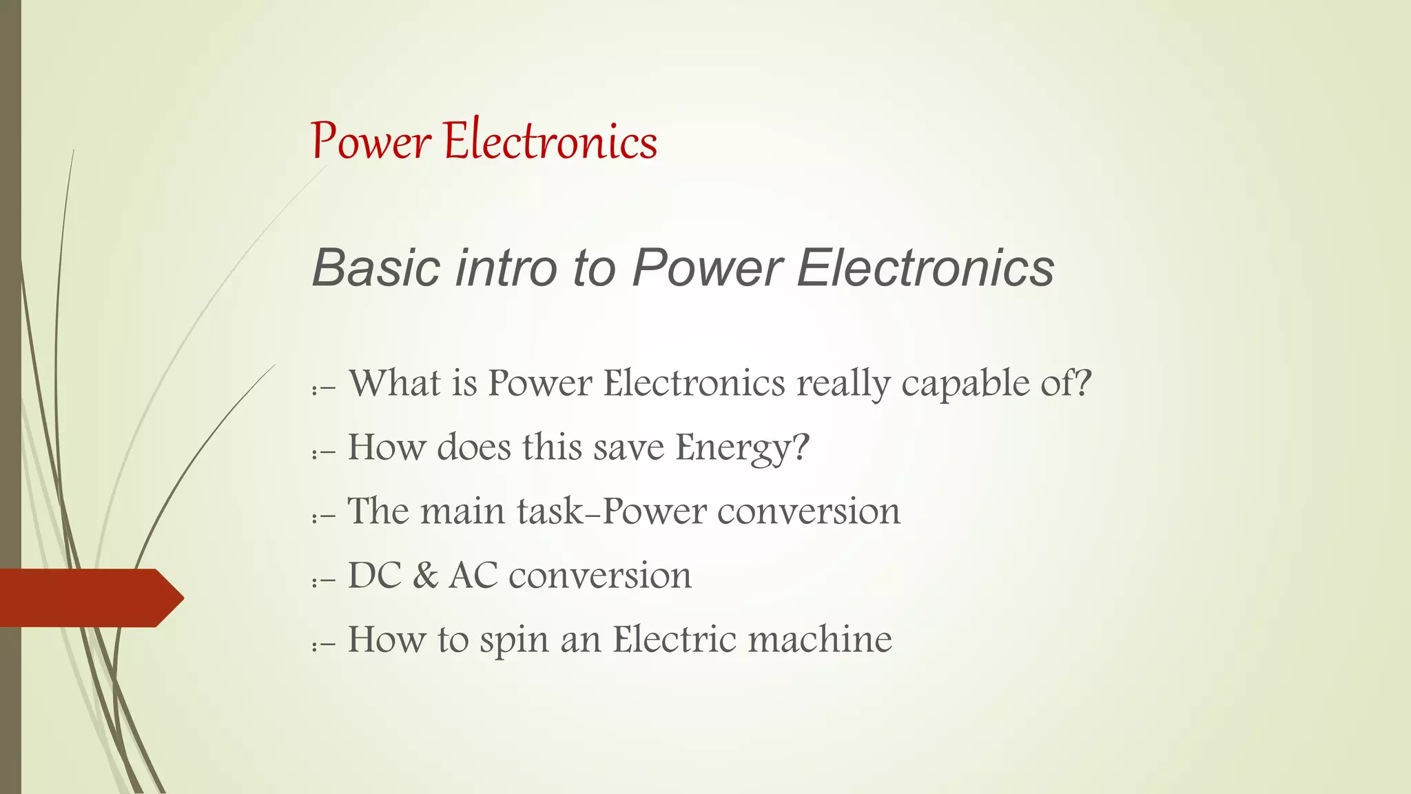 Power Electronics
Basic intro to Power Electronics
:- What is Power Electronics really capable of?
:- How does this save Energy?
:- The main task-Power conversion
:- DC & AC conversion
:- How to spin an Electric machine