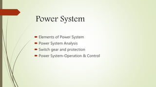Power System
 Elements of Power System
 Power System Analysis
 Switch gear and protection
 Power System-Operation & Control
 