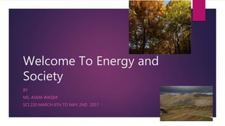 Welcome To Energy and
Society
BY
MS. ASMA WASIM
SCI 220 MARCH 6TH TO MAY 2ND 2017
 