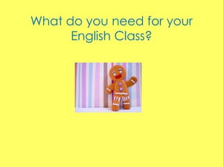 What do you need for your 
English Class? 
 