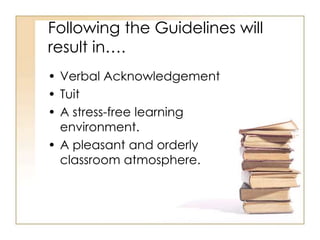 Following the Guidelines will
result in….
• Verbal Acknowledgement
• Tuit
• A stress-free learning
  environment.
• A pleasant and orderly
  classroom atmosphere.
 