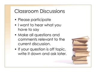 Classroom Discussions
• Please participate
• I want to hear what you
  have to say
• Make all questions and
  comments relevant to the
  current discussion.
• If your question is off topic,
  write it down and ask later.
 