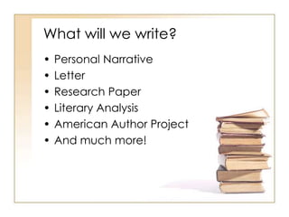 What will we write?
•   Personal Narrative
•   Letter
•   Research Paper
•   Literary Analysis
•   American Author Project
•   And much more!
 