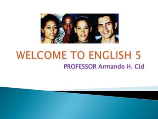 WELCOME TO ENGLISH 5 PROFESSOR Armando H. Cid 