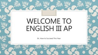 WELCOME TO
ENGLISH III AP
Or, How to Succeed This Year
 