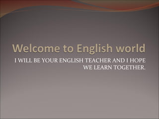 I WILL BE YOUR ENGLISH TEACHER AND I HOPE WE LEARN TOGETHER. 