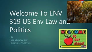 Welcome To ENV
319 US Env Law and
Politics
BY
MS. ASMA WASIM
5/03/2021- 06/27/2021
 