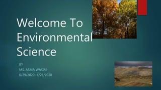 Welcome To
Environmental
Science
BY
MS. ASMA WASIM
6/29/2020- 8/23/2020
 