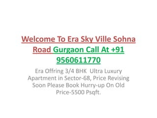 Welcome To Era Sky Ville Sohna
  Road Gurgaon Call At +91
        9560611770
   Era Offring 3/4 BHK Ultra Luxury
 Apartment in Sector-68, Price Revising
  Soon Please Book Hurry-up On Old
           Price-5500 Psqft.
 