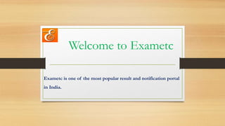 Welcome to Exametc
Exametc is one of the most popular result and notification portal
in India.
 