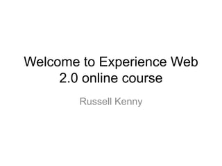 Welcome to Experience Web
2.0 online course
Russell Kenny
 