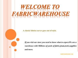 If you visit our store you need to know what to expect.We are a
warehouse with Millions of yards of fabric,foam,tools,suppliies
and more.
A classic fabrics never goes out of style.
 