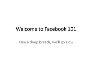 Welcome to Facebook 101

 Take a deep breath, we’ll go slow
 