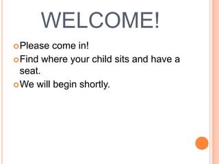 WELCOME!
 Please  come in!
 Find where your child sits and have a
  seat.
 We will begin shortly.
 