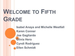 WELCOME TO FIFTH
GRADE
Isabel Anaya and Michelle Westfall
Karen Conner
Joe Gagliardo
Olivia Hero
Cyndi Rodriguez
Ellen Schmidt
 