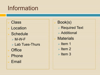 Information 
 Class 
 Location 
 Schedule 
 M-W-F 
 Lab Tues-Thurs 
 Office 
 Phone 
 Email 
 Book(s) 
 Required Text 
 Additional 
 Materials 
 Item 1 
 Item 2 
 Item 3 
 