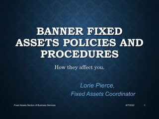 BANNER FIXED
ASSETS POLICIES AND
PROCEDURES
How they affect you.
•9/7/2022
•Fixed Assets Section of Business Services •1
Lorie Pierce,
Fixed Assets Coordinator
 