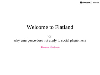 Welcome to Flatland
or
why emergence does not apply to social phenomena
Tommaso Venturini
 