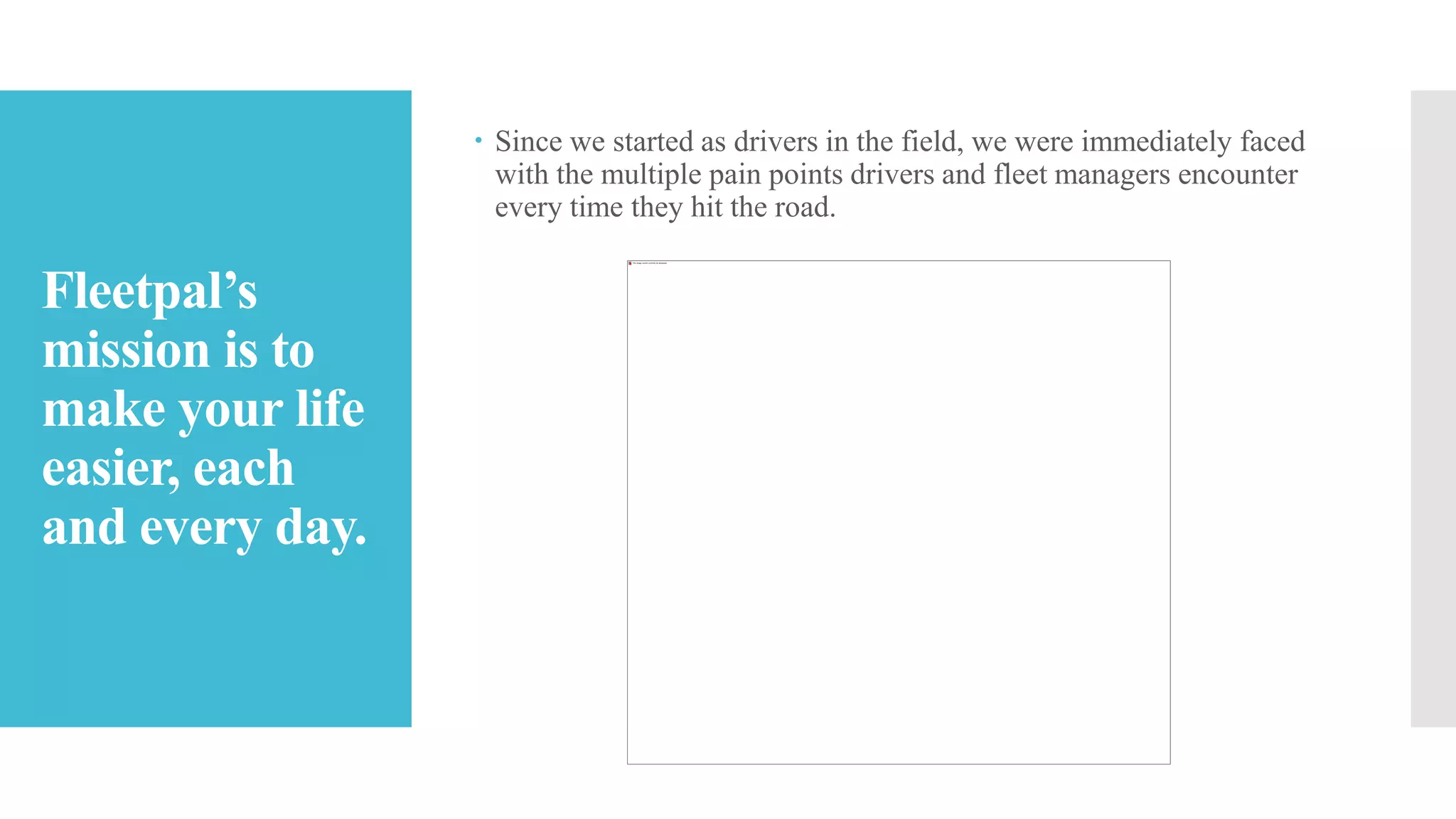 Fleetpal’s
mission is to
make your life
easier, each
and every day.
 Since we started as drivers in the field, we were immediately faced
with the multiple pain points drivers and fleet managers encounter
every time they hit the road.
 