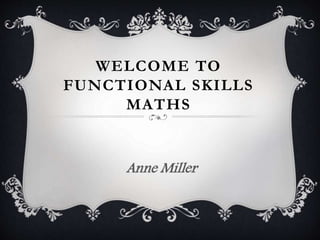 WELCOME TO
FUNCTIONAL SKILLS
MATHS
Anne Miller
 