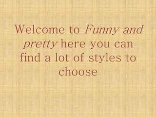 Welcome to Funny and
pretty here you can
find a lot of styles to
choose
 