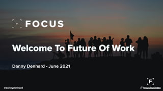 Welcome To Future Of Work
Danny Denhard - June 2021
@dannydenhard 🔗 focus.business
 