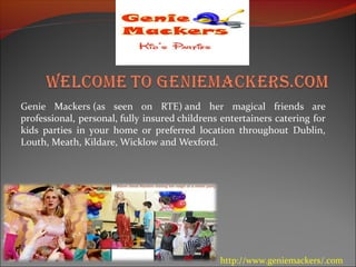 Genie Mackers (as seen on RTE) and her magical friends are
professional, personal, fully insured childrens entertainers catering for
kids parties in your home or preferred location throughout Dublin,
Louth, Meath, Kildare, Wicklow and Wexford.
http://www.geniemackers/.com
 