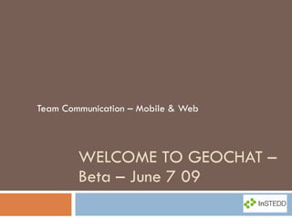 WELCOME TO GEOCHAT – Beta – June 7 09 Team Communication – Mobile & Web 