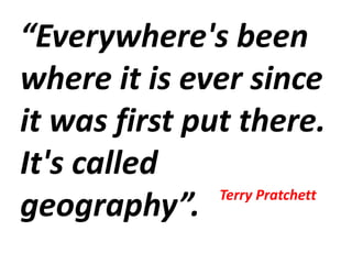 “Everywhere's been
where it is ever since
it was first put there.
It's called
geography”. Terry Pratchett
 