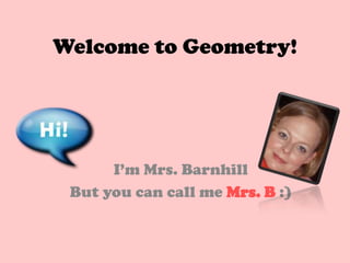 Welcome to Geometry!




      I’m Mrs. Barnhill
 But you can call me Mrs. B :)
 