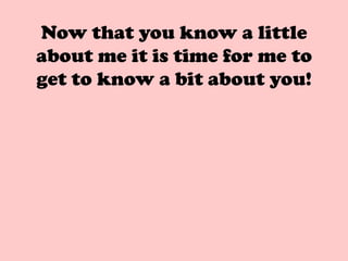 Now that you know a little
about me it is time for me to
get to know a bit about you!
 