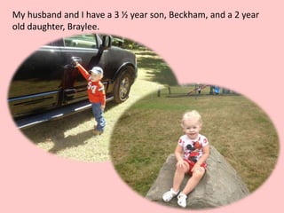 My husband and I have a 3 ½ year son, Beckham, and a 2 year
old daughter, Braylee.
 