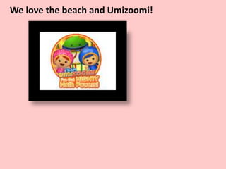We love the beach and Umizoomi!
 