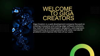 WELCOME
TO GIGA
CREATORS
Giga Creators is a web development company focused on
creating innovative and cutting-edge software solutions.
Our team of skilled developers, designers, and engineers
work tirelessly to create products that solve real-world
problems and improve the lives of our users.
 