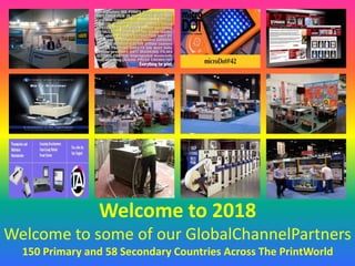 Welcome to 2018
Welcome to some of our GlobalChannelPartners
150 Primary and 58 Secondary Countries Across The PrintWorld
 