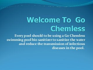 Every pool should to be using a Go Chemless
swimming pool bio sanitizer to sanitize the water
and reduce the transmission of infectious
diseases in the pool.
 