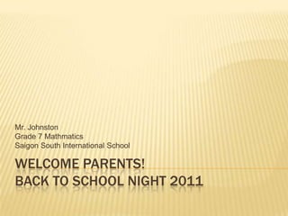 Welcome Parents!Back to School Night 2011 Mr. Johnston Grade 7 Mathmatics Saigon South International School 