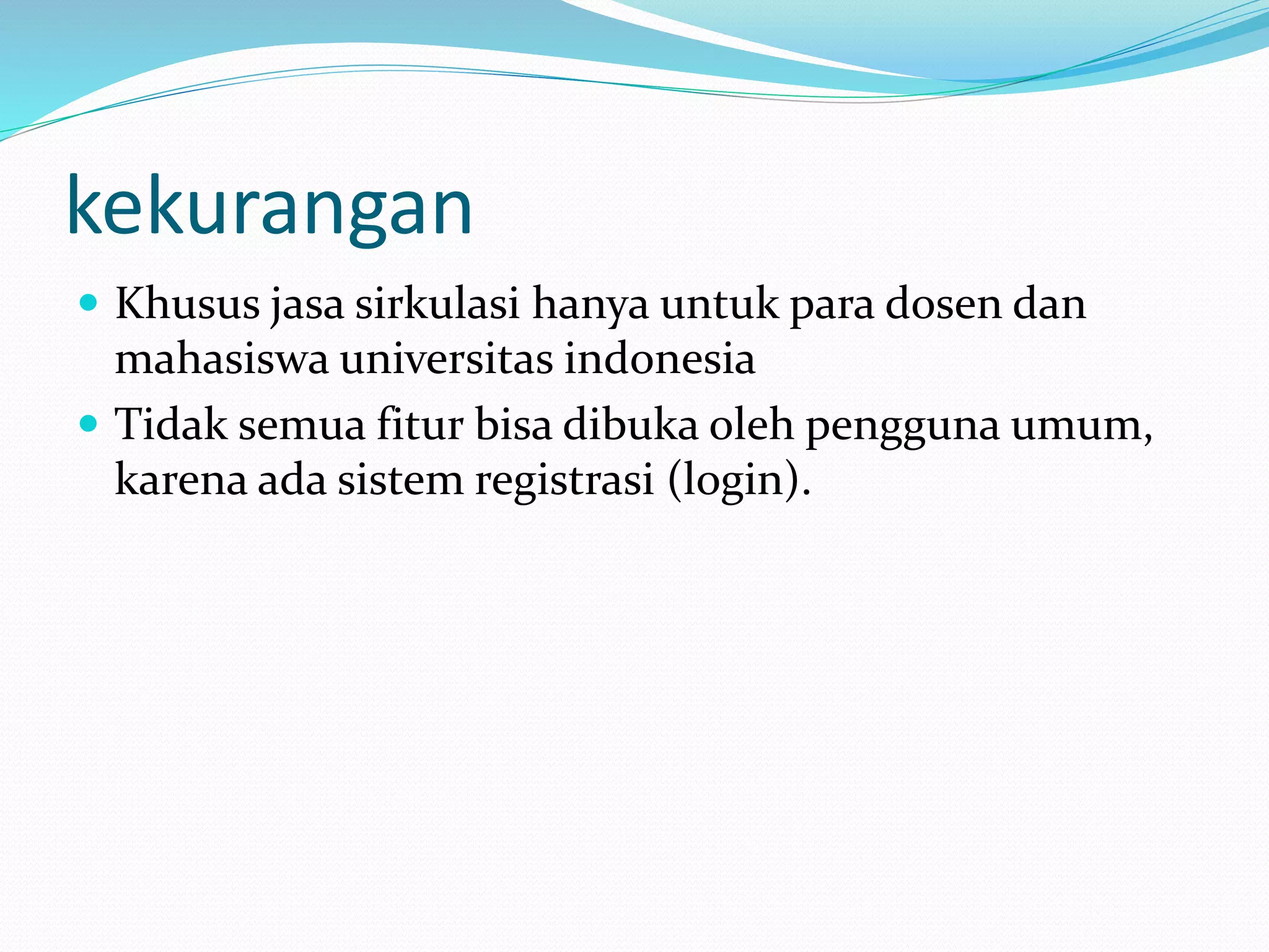kekurangan
 Khusus jasa sirkulasi hanya untuk para dosen dan
mahasiswa universitas indonesia
 Tidak semua fitur bisa dibuka oleh pengguna umum,
karena ada sistem registrasi (login).
 