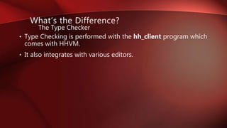 • Type Checking is performed with the hh_client program which
comes with HHVM.
• It also integrates with various editors.
The Type Checker
What’s the Difference?
 