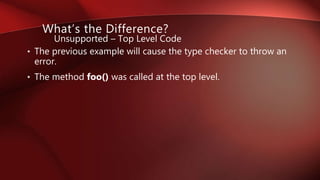• The previous example will cause the type checker to throw an
error.
• The method foo() was called at the top level.
What’s the Difference?
Unsupported – Top Level Code
 